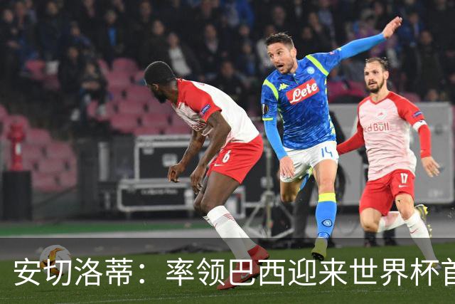 安切洛蒂：率领巴西迎来世界杯首战 既是责任也是荣光